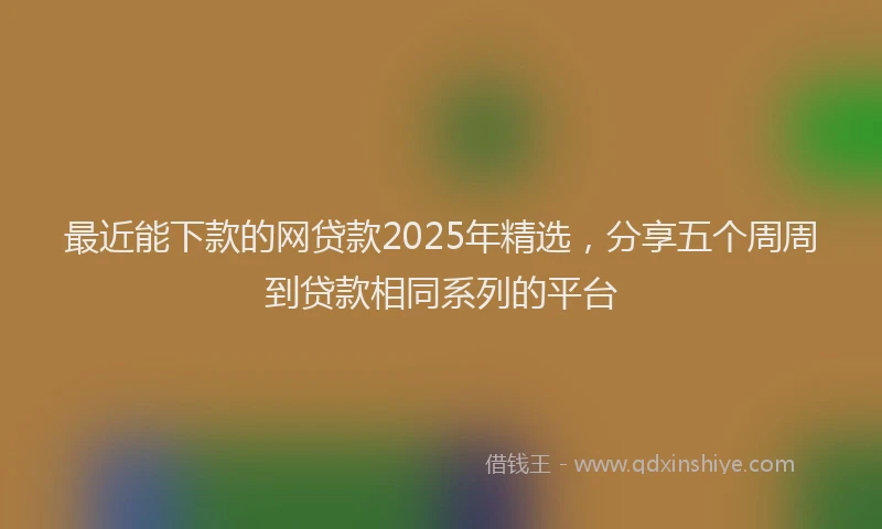 最近能下款的网贷款2025年精选，分享五个周周到贷款相同系列的平台