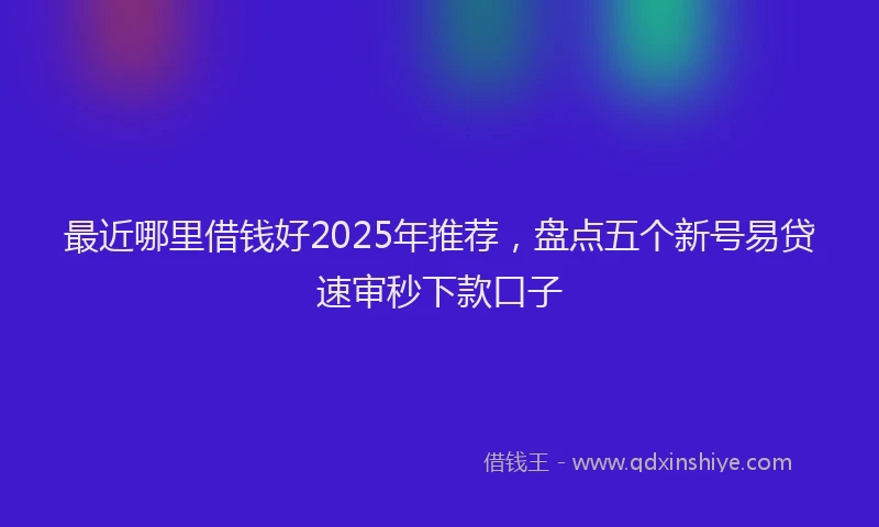 最近哪里借钱好2025年推荐，盘点五个新号易贷速审秒下款口子