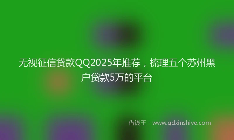 无视征信贷款QQ2025年推荐，梳理五个苏州黑户贷款5万的平台