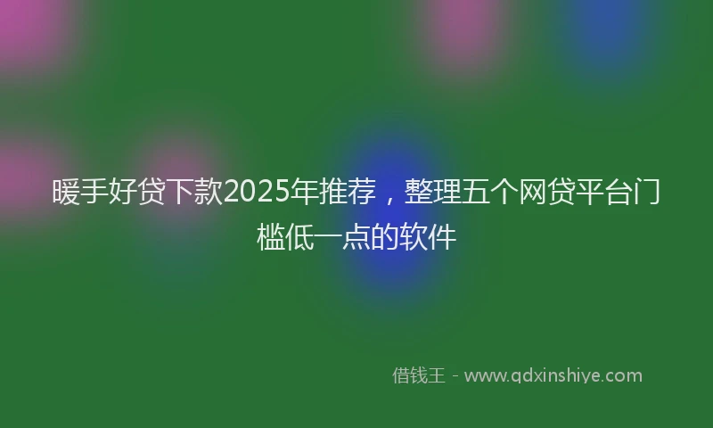 暖手好贷下款2025年推荐，整理五个网贷平台门槛低一点的软件