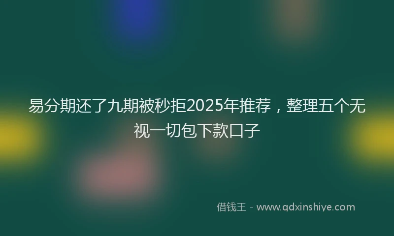 易分期还了九期被秒拒2025年推荐，整理五个无视一切包下款口子