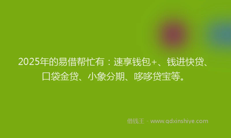 2025年的易借帮忙有：速享钱包+、钱进快贷、口袋金贷、小象分期、哆哆贷宝等。