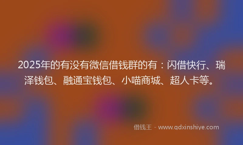 2025年的有没有微信借钱群的有：闪借快行、瑞泽钱包、融通宝钱包、小喵商城、超人卡等。