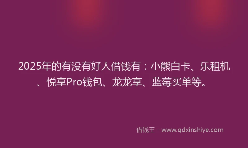 2025年的有没有好人借钱有：小熊白卡、乐租机、悦享Pro钱包、龙龙享、蓝莓买单等。