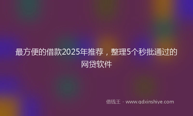 最方便的借款2025年推荐，整理5个秒批通过的网贷软件