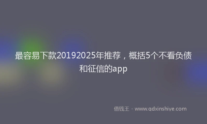 最容易下款20192025年推荐，概括5个不看负债和征信的app