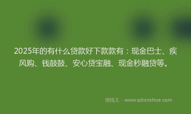 2025年的有什么贷款好下款款有：现金巴士、疾风购、钱鼓鼓、安心贷宝融、现金秒融贷等。