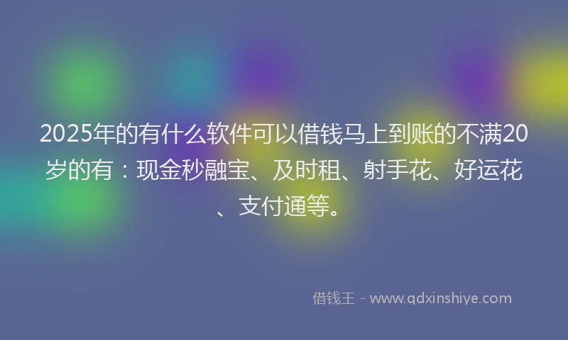 2025年的有什么软件可以借钱马上到账的不满20岁的有：现金秒融宝、及时租、射手花、好运花、支付通等。