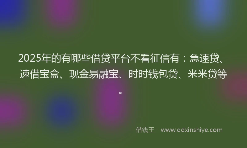 2025年的有哪些借贷平台不看征信有：急速贷、速借宝盒、现金易融宝、时时钱包贷、米米贷等。