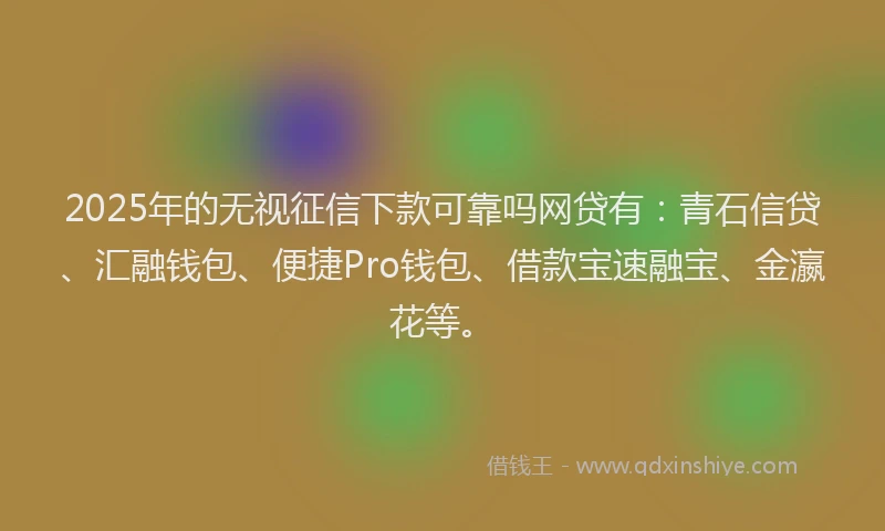 2025年的无视征信下款可靠吗网贷有：青石信贷、汇融钱包、便捷Pro钱包、借款宝速融宝、金瀛花等。