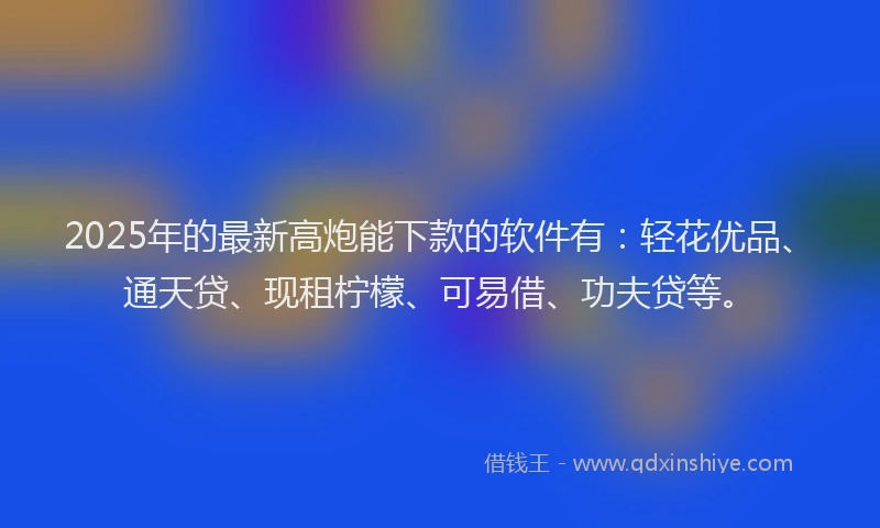 2025年的最新高炮能下款的软件有：轻花优品、通天贷、现租柠檬、可易借、功夫贷等。