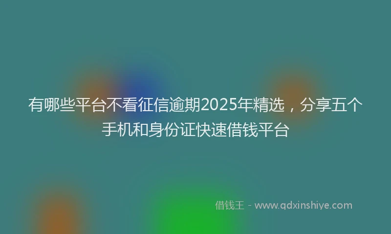 有哪些平台不看征信逾期2025年精选，分享五个手机和身份证快速借钱平台