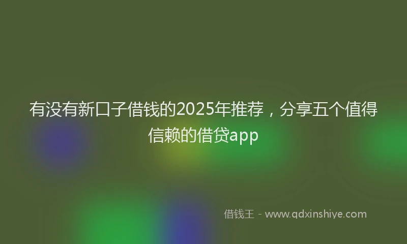 有没有新口子借钱的2025年推荐，分享五个值得信赖的借贷app