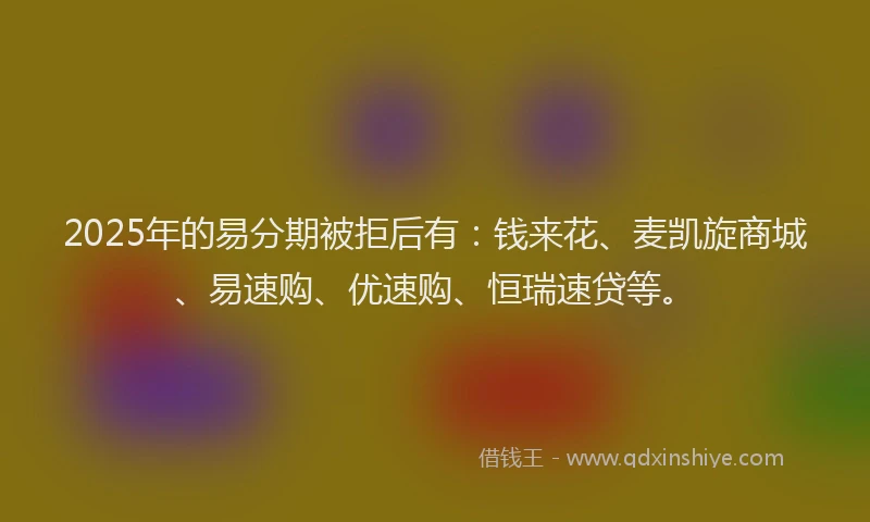 2025年的易分期被拒后有：钱来花、麦凯旋商城、易速购、优速购、恒瑞速贷等。