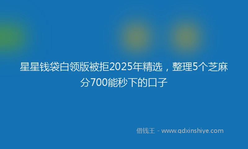 星星钱袋白领版被拒2025年精选，整理5个芝麻分700能秒下的口子
