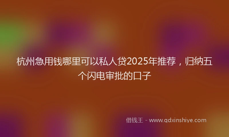 杭州急用钱哪里可以私人贷2025年推荐，归纳五个闪电审批的口子