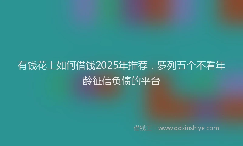有钱花上如何借钱2025年推荐，罗列五个不看年龄征信负债的平台