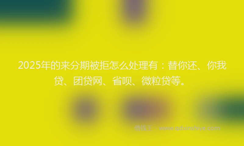2025年的来分期被拒怎么处理有：替你还、你我贷、团贷网、省呗、微粒贷等。