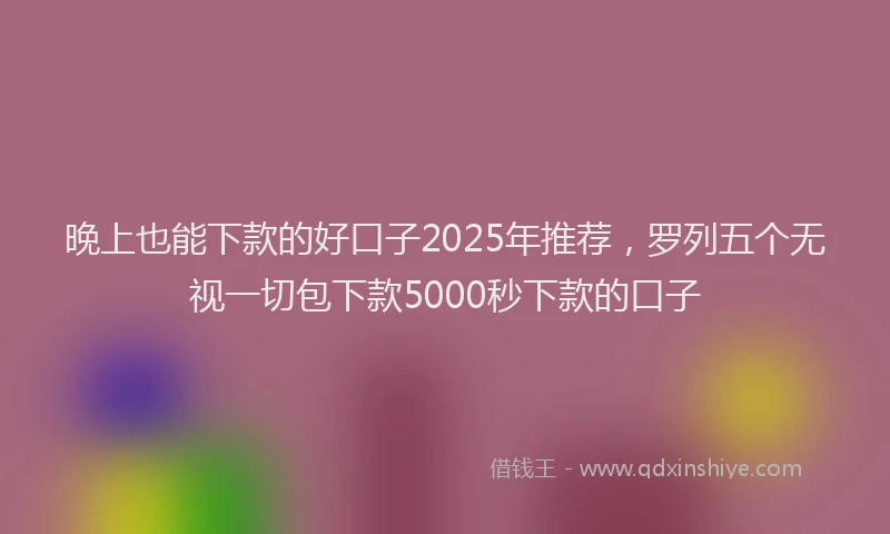 晚上也能下款的好口子2025年推荐，罗列五个无视一切包下款5000秒下款的口子
