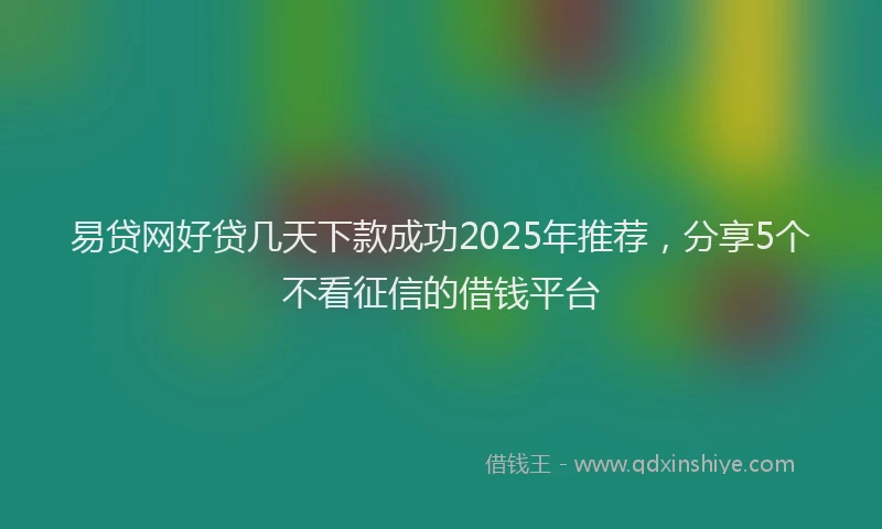 易贷网好贷几天下款成功2025年推荐，分享5个不看征信的借钱平台