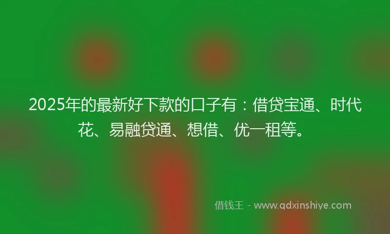 2025年的最新好下款的口子有：借贷宝通、时代花、易融贷通、想借、优一租等。