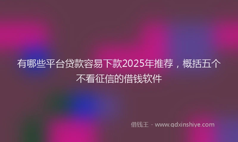 有哪些平台贷款容易下款2025年推荐，概括五个不看征信的借钱软件