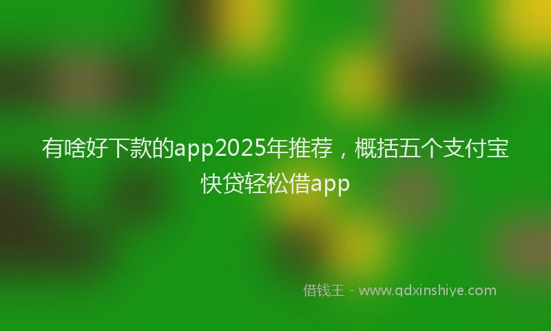 有啥好下款的app2025年推荐，概括五个支付宝快贷轻松借app