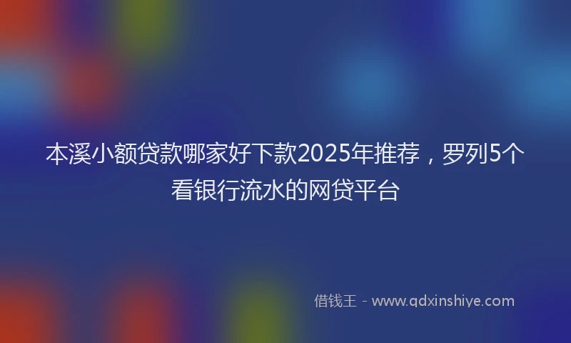 本溪小额贷款哪家好下款2025年推荐，罗列5个看银行流水的网贷平台