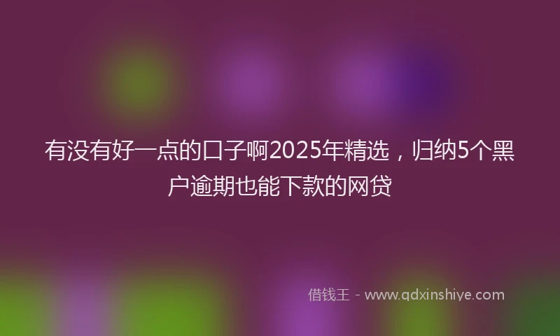 有没有好一点的口子啊2025年精选，归纳5个黑户逾期也能下款的网贷