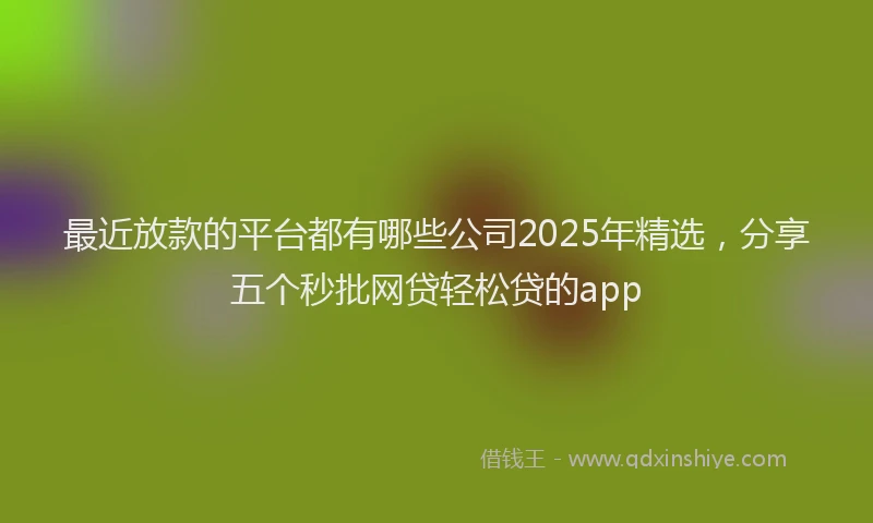 最近放款的平台都有哪些公司2025年精选，分享五个秒批网贷轻松贷的app