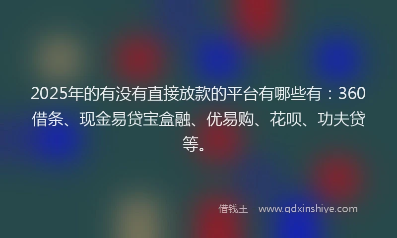 2025年的有没有直接放款的平台有哪些有：360借条、现金易贷宝盒融、优易购、花呗、功夫贷等。