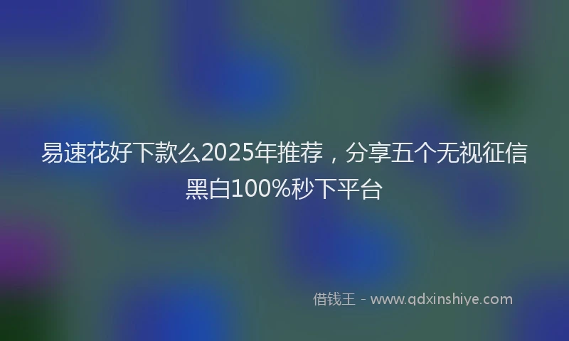 易速花好下款么2025年推荐，分享五个无视征信黑白100%秒下平台