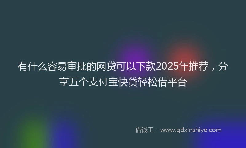 有什么容易审批的网贷可以下款2025年推荐，分享五个支付宝快贷轻松借平台
