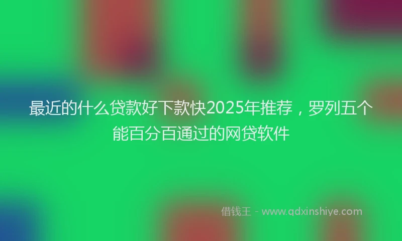 最近的什么贷款好下款快2025年推荐，罗列五个能百分百通过的网贷软件