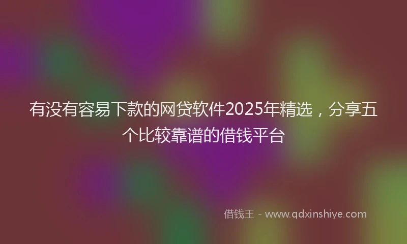有没有容易下款的网贷软件2025年精选，分享五个比较靠谱的借钱平台
