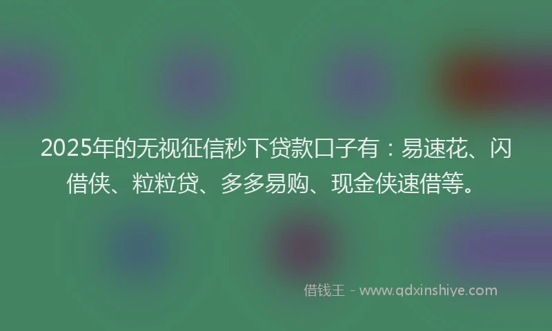 2025年的无视征信秒下贷款口子有：易速花、闪借侠、粒粒贷、多多易购、现金侠速借等。