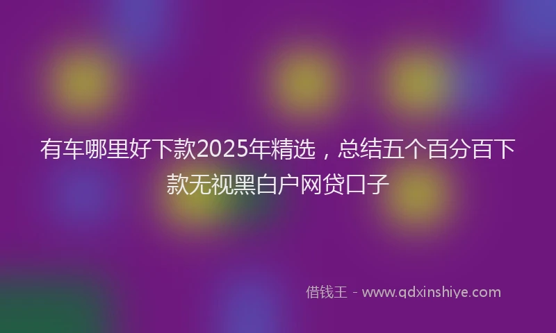 有车哪里好下款2025年精选，总结五个百分百下款无视黑白户网贷口子