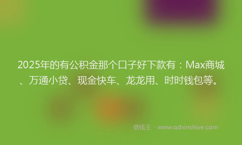 2025年的有公积金那个口子好下款有：Max商城、万通小贷、现金快车、龙龙用、时时钱包等。