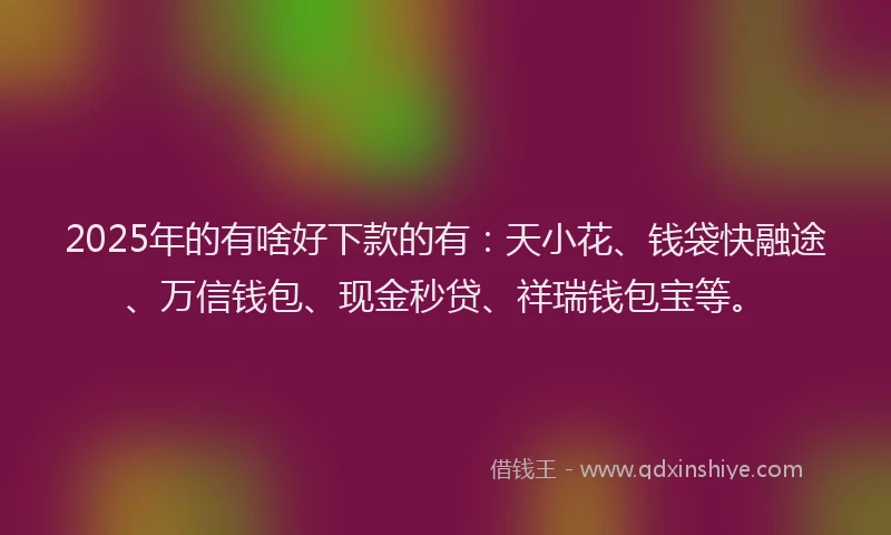 2025年的有啥好下款的有：天小花、钱袋快融途、万信钱包、现金秒贷、祥瑞钱包宝等。