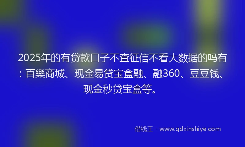 2025年的有贷款口子不查征信不看大数据的吗有：百樂商城、现金易贷宝盒融、融360、豆豆钱、现金秒贷宝盒等。
