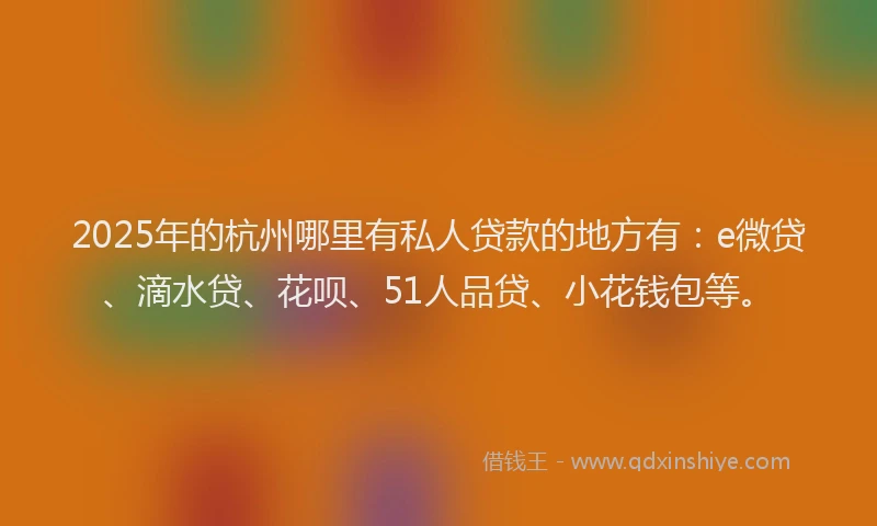 2025年的杭州哪里有私人贷款的地方有：e微贷、滴水贷、花呗、51人品贷、小花钱包等。