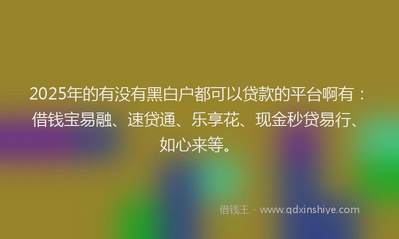 2025年的有没有黑白户都可以贷款的平台啊有：借钱宝易融、速贷通、乐享花、现金秒贷易行、如心来等。