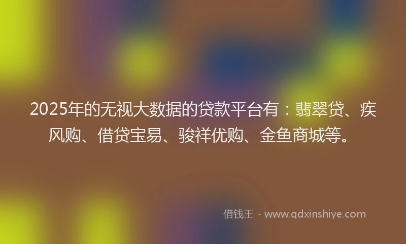 2025年的无视大数据的贷款平台有：翡翠贷、疾风购、借贷宝易、骏祥优购、金鱼商城等。