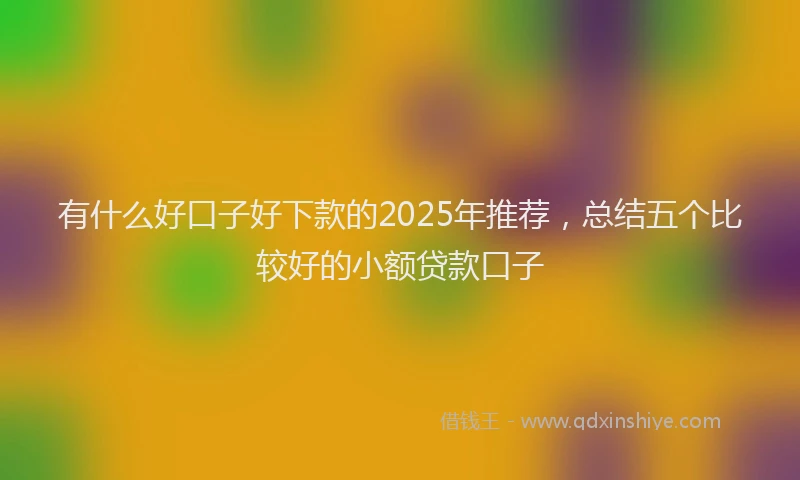 有什么好口子好下款的2025年推荐，总结五个比较好的小额贷款口子