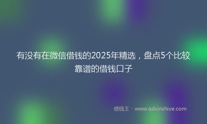 有没有在微信借钱的2025年精选，盘点5个比较靠谱的借钱口子