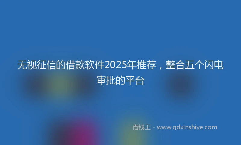 无视征信的借款软件2025年推荐，整合五个闪电审批的平台