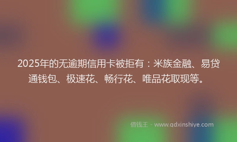 2025年的无逾期信用卡被拒有：米族金融、易贷通钱包、极速花、畅行花、唯品花取现等。