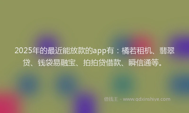 2025年的最近能放款的app有：橘若租机、翡翠贷、钱袋易融宝、拍拍贷借款、瞬信通等。