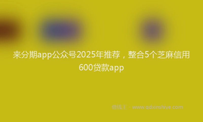 来分期app公众号2025年推荐，整合5个芝麻信用600贷款app