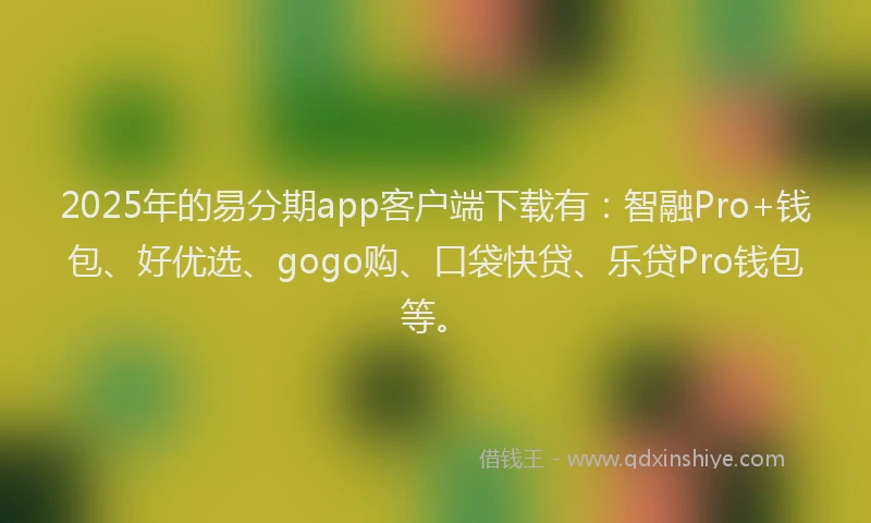 2025年的易分期app客户端下载有：智融Pro+钱包、好优选、gogo购、口袋快贷、乐贷Pro钱包等。